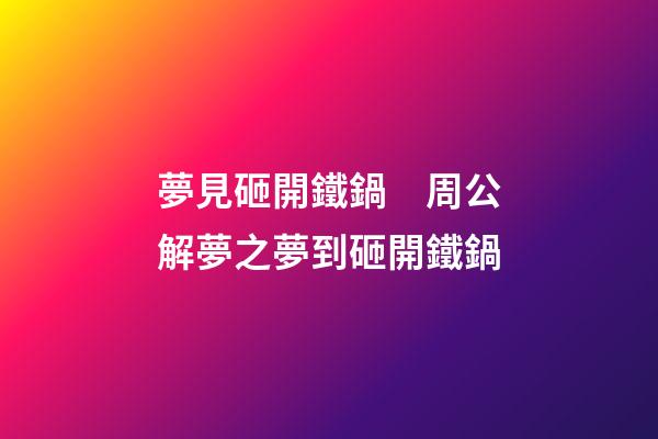 夢見砸開鐵鍋　周公解夢之夢到砸開鐵鍋